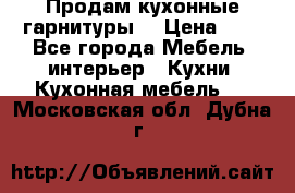 Продам кухонные гарнитуры! › Цена ­ 1 - Все города Мебель, интерьер » Кухни. Кухонная мебель   . Московская обл.,Дубна г.